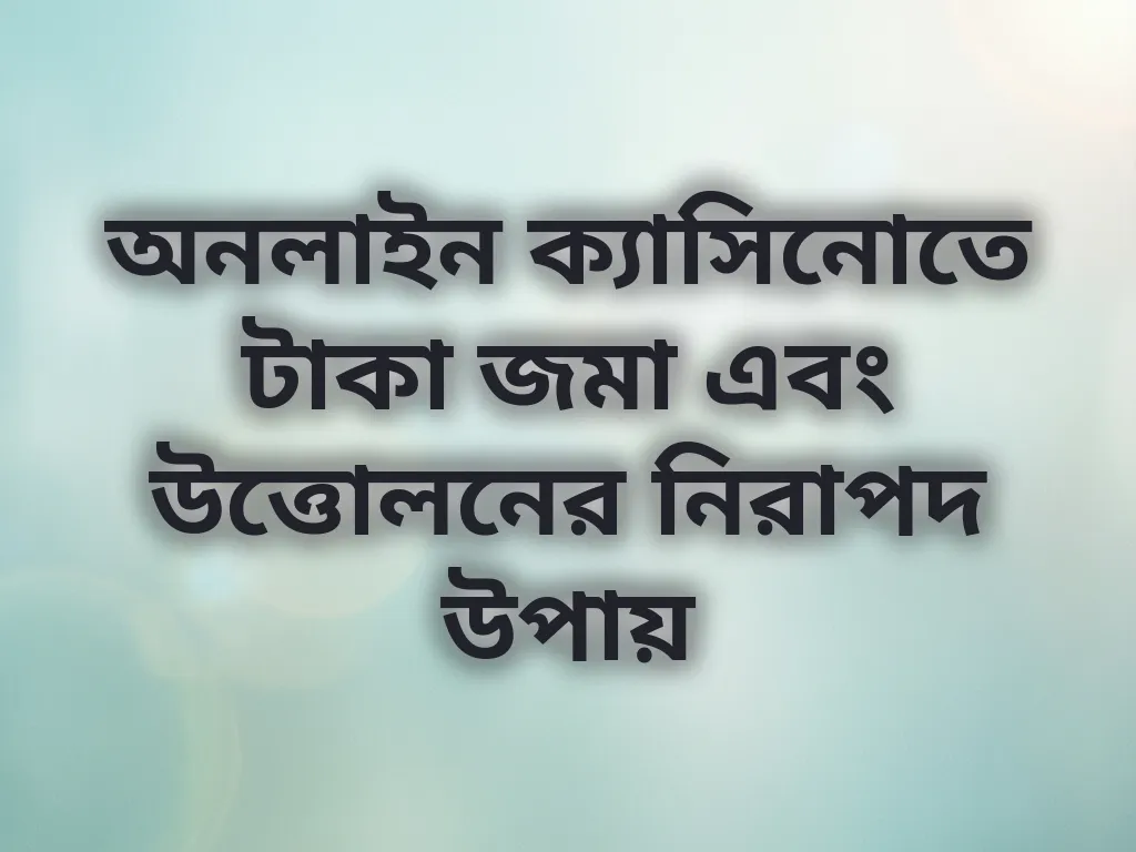অনলাইন ক্যাসিনোতে টাকা জমা এবং উত্তোলনের নিরাপদ উপায়
